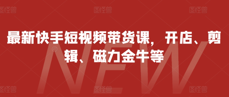 最新快手短视频带货课，开店、剪辑、磁力金牛等-葛仙仙资源库