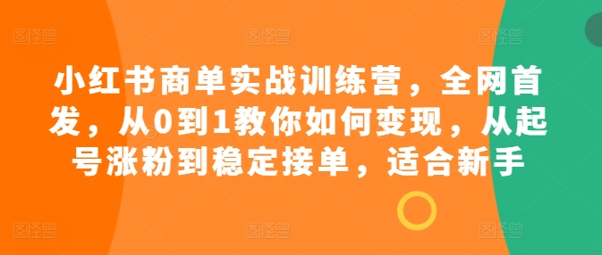 小红书商单实战训练营，全网首发，从0到1教你如何变现，从起号涨粉到稳定接单，适合新手-葛仙仙资源库