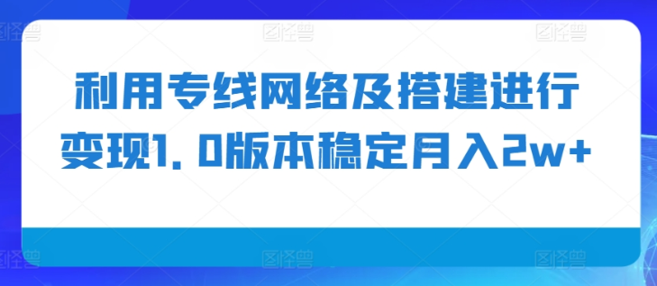 利用专线网络及搭建进行变现1.0版本稳定月入2w+【揭秘】-葛仙仙资源库