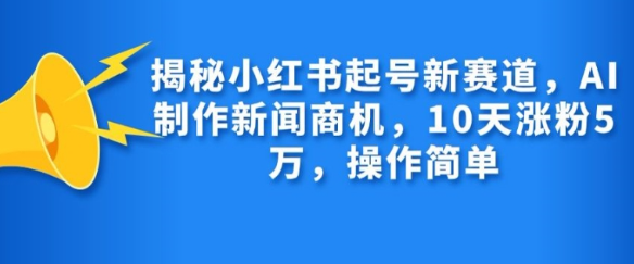 揭秘小红书起号新赛道，AI制作新闻商机，10天涨粉1万，操作简单-葛仙仙资源库