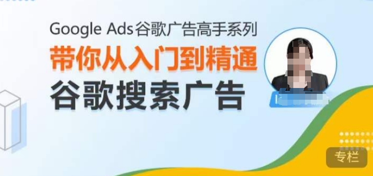 Google Ads谷歌广告高手 – 搜索广告，带你从入门到精通谷歌搜索广告-葛仙仙资源库