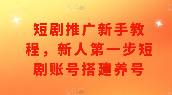 短剧推广新手教程，新人第一步短剧账号搭建养号-葛仙仙资源库