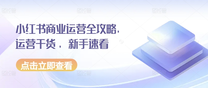 小红书商业运营全攻略，运营干货 ，新手速看-葛仙仙资源库