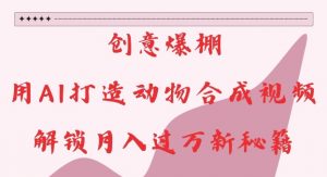 创意爆棚,用AI打造动物合成视频,解锁月入过W新秘籍【揭秘】-葛仙仙资源库