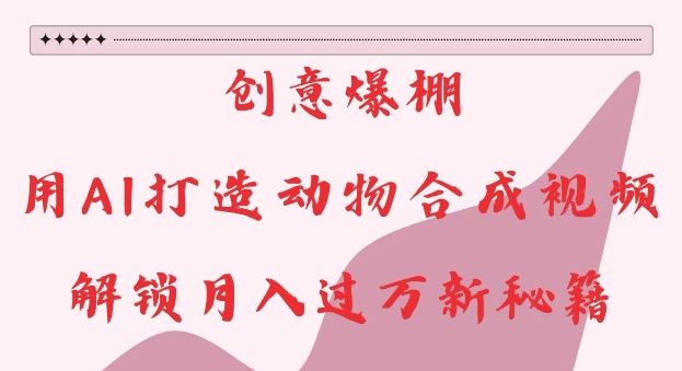 创意爆棚，用AI打造动物合成视频，解锁月入过W新秘籍【揭秘】-葛仙仙资源库