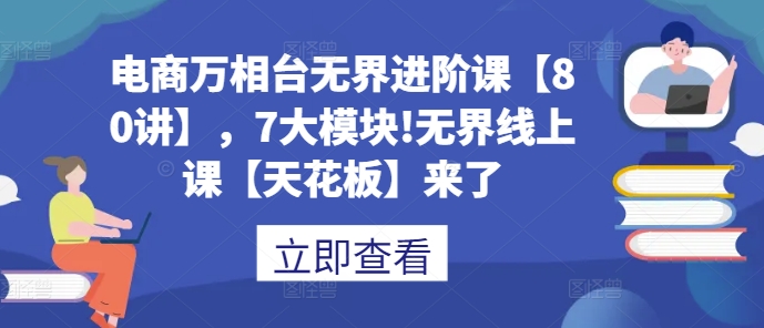 电商万相台无界进阶课【80讲】，7大模块!无界线上课【天花板】来了-葛仙仙资源库