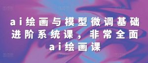 ai绘画与模型微调基础进阶系统课,非常全面ai绘画课(68节)-葛仙仙资源库