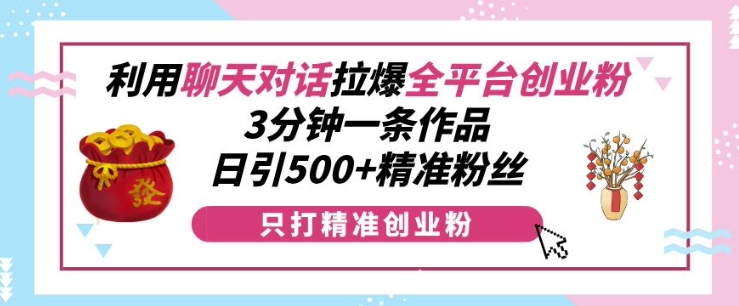 利用聊天对话拉爆全平台创业粉，3分钟一条作品，日引500+精准粉丝-葛仙仙资源库