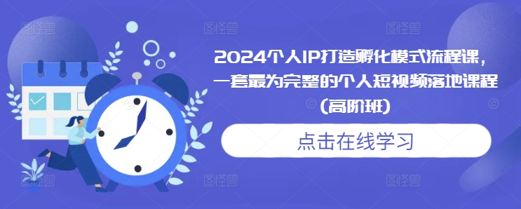 2024个人IP打造孵化模式流程课，一套最为完整的个人短视频落地课程(高阶班)-葛仙仙资源库
