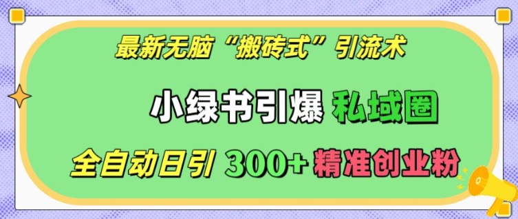 最新无脑“搬砖式”引流术，小绿书引爆私域圈，全自动日引300+精准创业粉【揭秘】-葛仙仙资源库