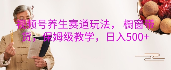 视频号养生赛道玩法， 橱窗带货，保姆级教学，日入5张-葛仙仙资源库