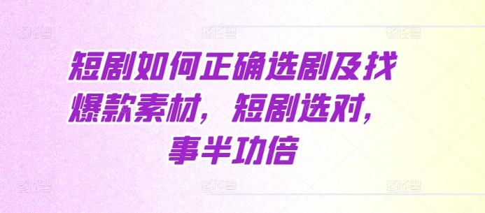 短剧如何正确选剧及找爆款素材，短剧选对，事半功倍-葛仙仙资源库