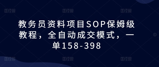 教务员资料项目SOP保姆级教程，全自动成交模式，一单158-398-葛仙仙资源库