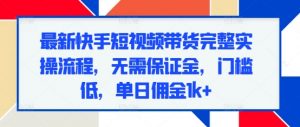最新快手短视频带货完整实操流程,无需保证金,门槛低,单日佣金1k+-葛仙仙资源库
