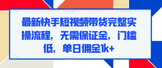 最新快手短视频带货完整实操流程，无需保证金，门槛低，单日佣金1k+-葛仙仙资源库