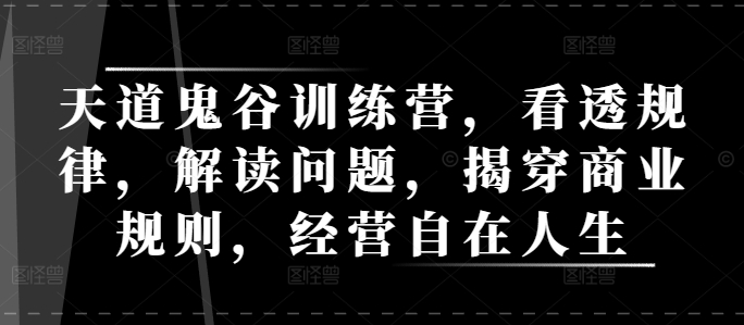 天道鬼谷训练营，看透规律，解读问题，揭穿商业规则，经营自在人生-葛仙仙资源库
