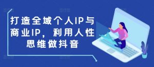 打造全域个人IP与商业IP,利用人性思维做抖音-葛仙仙资源库