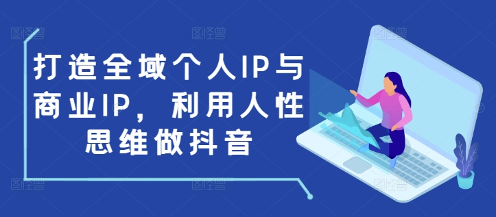 打造全域个人IP与商业IP，利用人性思维做抖音-葛仙仙资源库