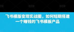 飞书模版变现实战圈,如何短期搭建一个赚钱的飞书模板产品-葛仙仙资源库
