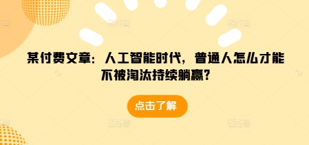 某付费文章：人工智能时代，普通人怎么才能不被淘汰持续躺赢?-葛仙仙资源库
