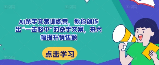 AI杀手文案训练营，教你创作出“一击必中”的杀手文案，来大幅提升销售额-葛仙仙资源库