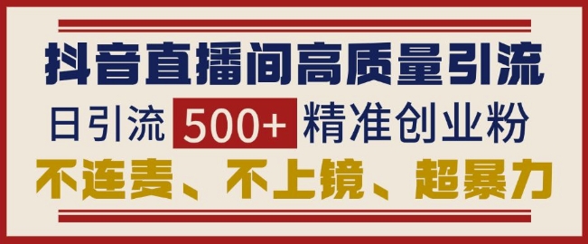 抖音直播间引流创业粉，无需连麦、不用上镜、超暴力，日引流500+高质量精准创业粉-葛仙仙资源库