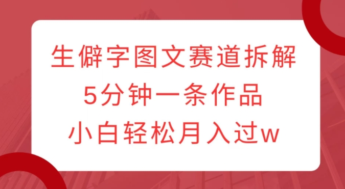生僻字图文赛道拆解，5分钟一条作品，小白轻松月入过w-葛仙仙资源库