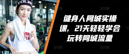 健身人同城实操课，21天轻轻学会玩转同城流量-葛仙仙资源库