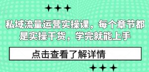 私域流量运营实操课,每个章节都是实操干货,学完就能上手-葛仙仙资源库