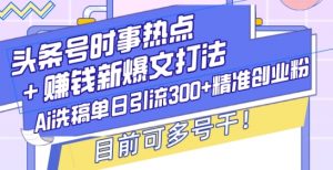 头条号时事热点+赚钱新爆文打法,Ai洗稿单日引流300+精准创业粉,目前可多号干【揭秘】-葛仙仙资源库