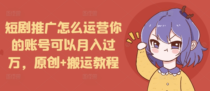 短剧推广怎么运营你的账号可以月入过万，原创+搬运教程-葛仙仙资源库