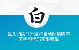 ‘鱼儿阅读’利用AI无需写代码开发自动微信自动阅读脚本无限变现【揭秘】-葛仙仙资源库