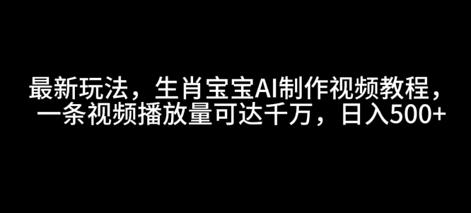 最新玩法，生肖宝宝AI制作视频教程，一条视频播放量可达千万，日入5张【揭秘】-葛仙仙资源库