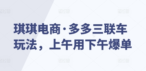 琪琪电商·多多三联车玩法，上午用下午爆单-葛仙仙资源库
