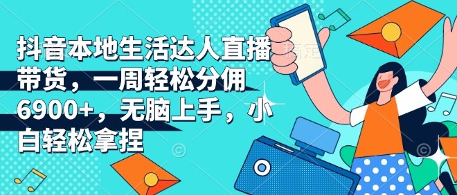 抖音本地生活达人直播带货，一周轻松分佣6900+，无脑上手，小白轻松拿捏【揭秘】-葛仙仙资源库