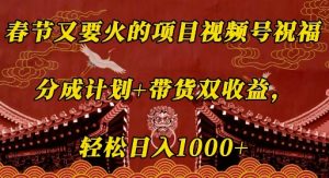 春节又要火的项目视频号祝福,分成计划+带货双收益,轻松日入几张【揭秘】-葛仙仙资源库