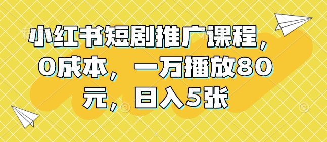 小红书短剧推广课程，0成本，一万播放80元，日入5张-葛仙仙资源库