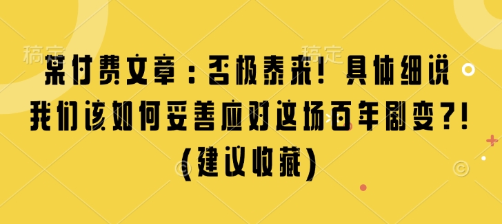 某付费文章：否极泰来! 具体细说 我们该如何妥善应对这场百年剧变!(建议收藏)-葛仙仙资源库