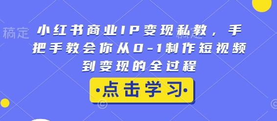 小红书商业IP变现私教，手把手教会你从0-1制作短视频到变现的全过程-葛仙仙资源库