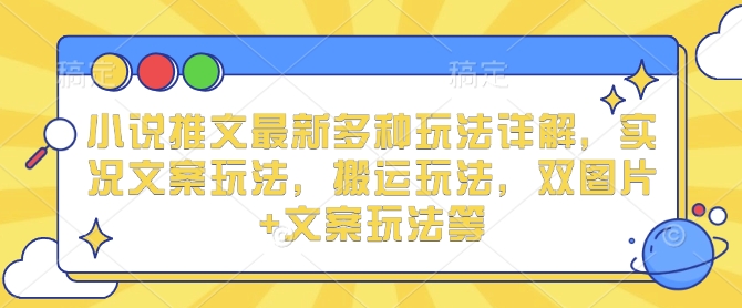 小说推文最新多种玩法详解，实况文案玩法，搬运玩法，双图片+文案玩法等-葛仙仙资源库