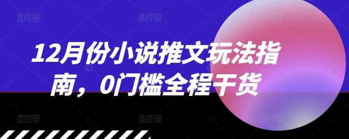 12月份小说推文玩法指南，0门槛全程干货-葛仙仙资源库