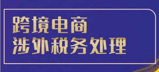 跨境税务宝典教程：跨境电商全球税务处理策略-葛仙仙资源库