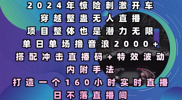 2024年惊险刺激开车穿越整蛊无人直播，单日单场撸音浪2000+，打造一个160小时实时直播日不落直播间【揭秘】-葛仙仙资源库