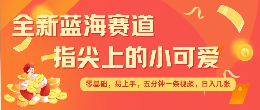 最新蓝海赛道，指尖上的小可爱，几分钟一条治愈系视频，日入几张，矩阵操作收益翻倍-葛仙仙资源库