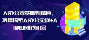 AI办公零基础到精通,持续探索AI办公实战+AI副业赚钱机会-葛仙仙资源库
