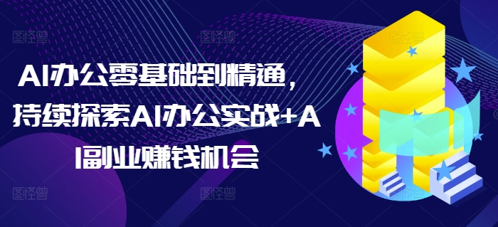 AI办公零基础到精通，持续探索AI办公实战+AI副业赚钱机会-葛仙仙资源库