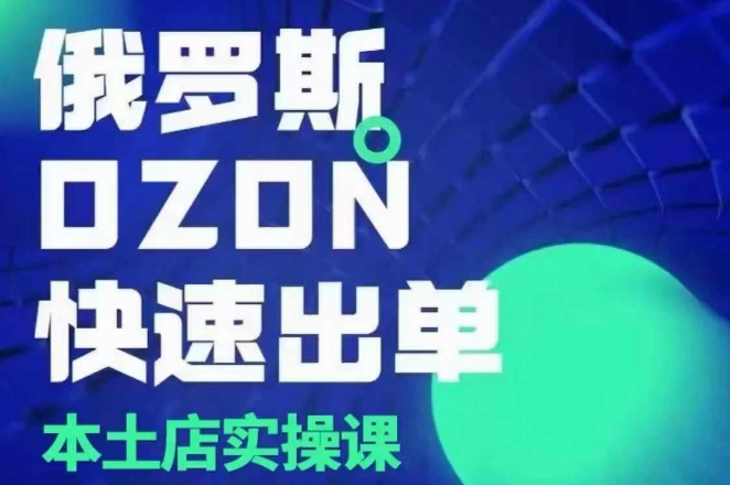 俄罗斯OZON本土店实操课，​OZON本土店运营选品变现-葛仙仙资源库