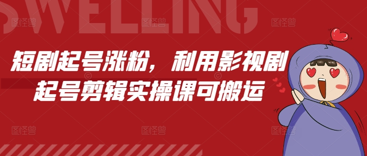 短剧起号涨粉，利用影视剧起号剪辑实操课可搬运-葛仙仙资源库
