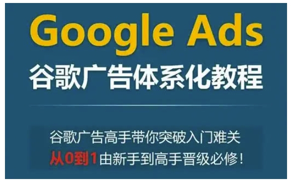 Google Ads谷歌广告体系化教程，谷歌广告高手带你突破入门难关，从0到1由新手到高手晋级必修-葛仙仙资源库