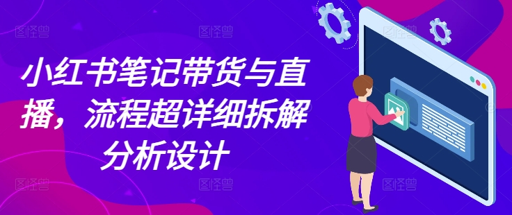 小红书笔记带货与直播，流程超详细拆解分析设计-葛仙仙资源库